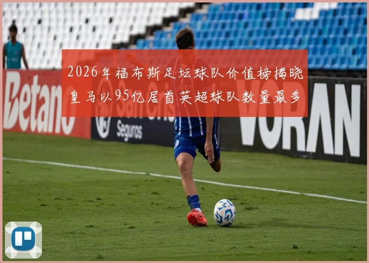 2026年福布斯足坛球队价值榜揭晓皇马以95亿居首英超球队数量最多