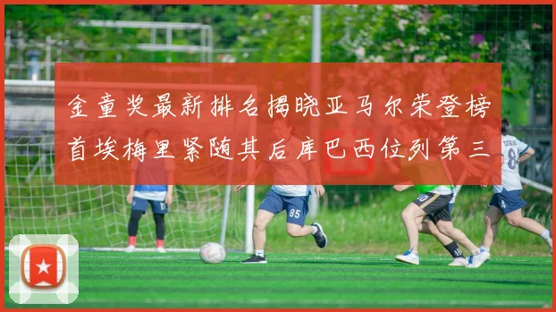 金童奖最新排名揭晓亚马尔荣登榜首埃梅里紧随其后库巴西位列第三