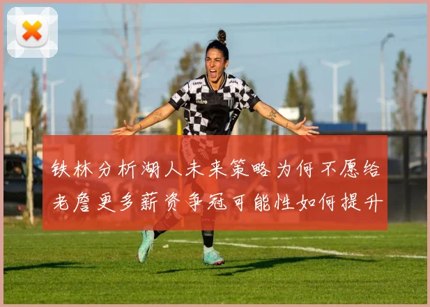 铁林分析湖人未来策略为何不愿给老詹更多薪资争冠可能性如何提升