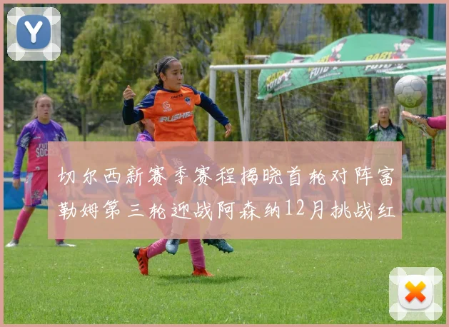 切尔西新赛季赛程揭晓首轮对阵富勒姆第三轮迎战阿森纳12月挑战红军和蓝月亮