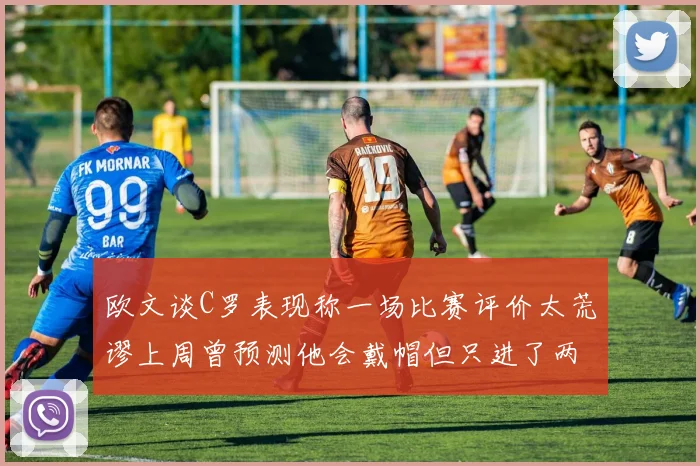 欧文谈C罗表现称一场比赛评价太荒谬上周曾预测他会戴帽但只进了两个球