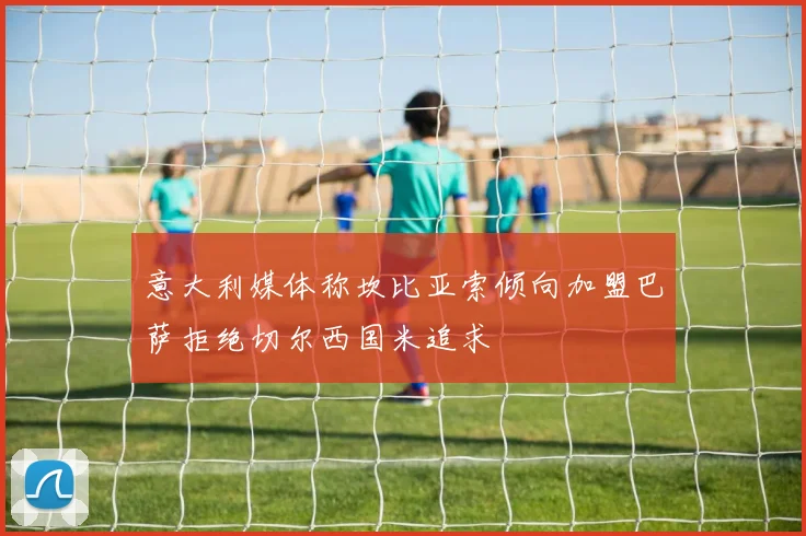 意大利媒体称坎比亚索倾向加盟巴萨拒绝切尔西国米追求