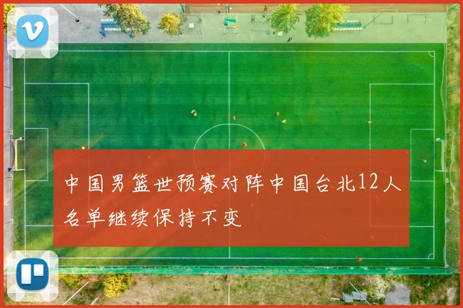 中国男篮世预赛对阵中国台北12人名单继续保持不变