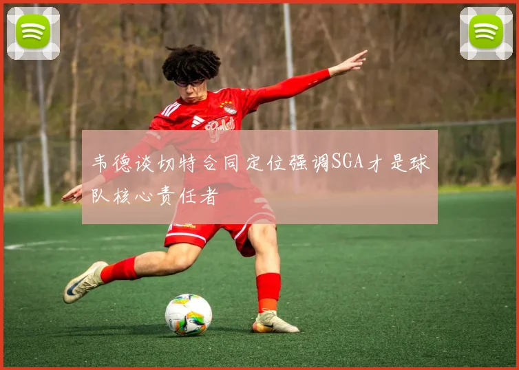 韦德谈切特合同定位强调SGA才是球队核心责任者