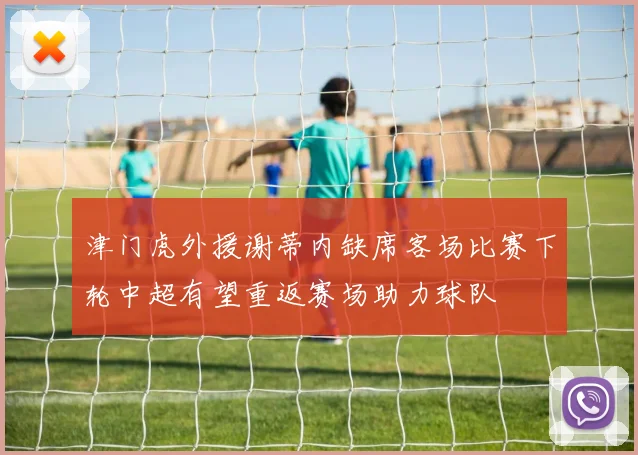 津门虎外援谢蒂内缺席客场比赛下轮中超有望重返赛场助力球队