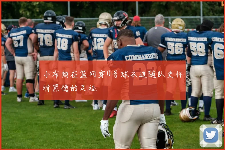 小布朗在篮网穿0号球衣追随队史怀特黑德的足迹