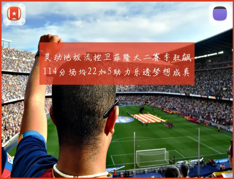 灵动地板流控卫菲隆大二赛季狂飙114分场均22加5助力乐透梦想成真