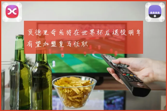 莫德里奇或将在世界杯后退役明年有望加盟皇马任职