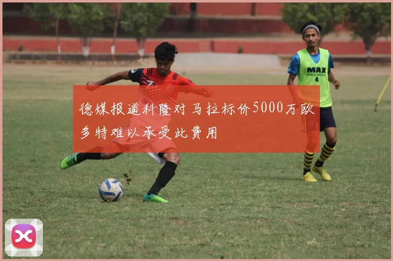 德媒报道科隆对马拉标价5000万欧多特难以承受此费用