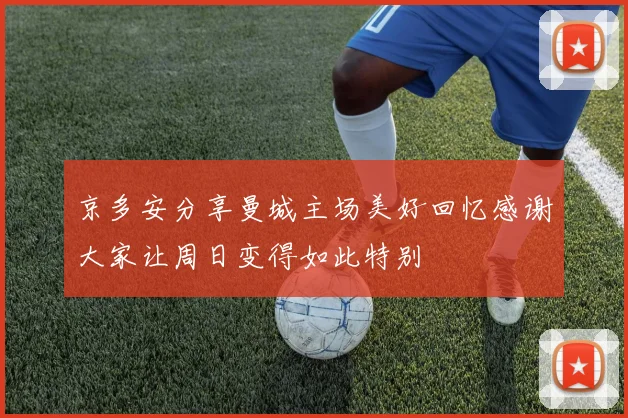 京多安分享曼城主场美好回忆感谢大家让周日变得如此特别