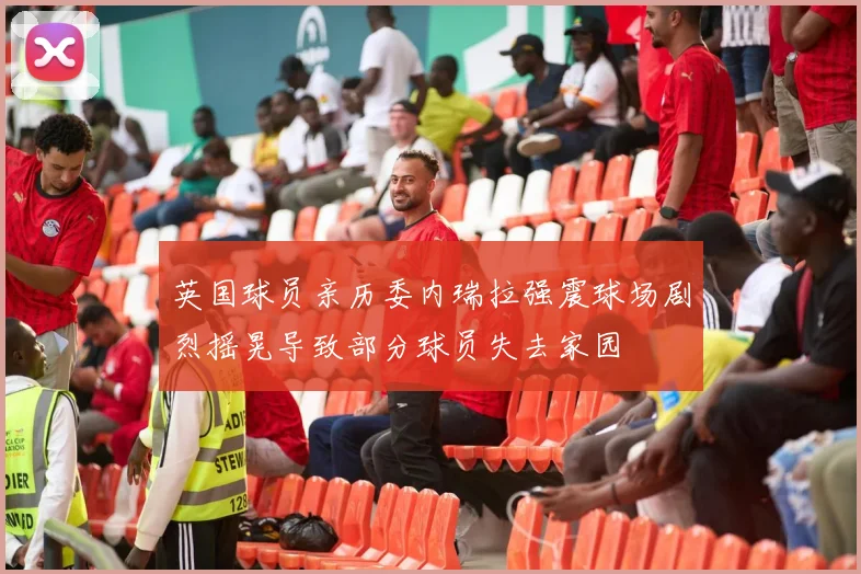 英国球员亲历委内瑞拉强震球场剧烈摇晃导致部分球员失去家园