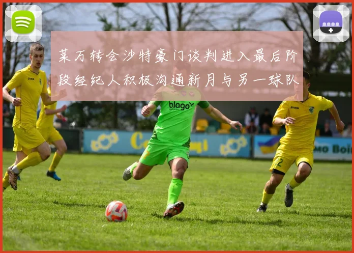 莱万转会沙特豪门谈判进入最后阶段经纪人积极沟通新月与另一球队