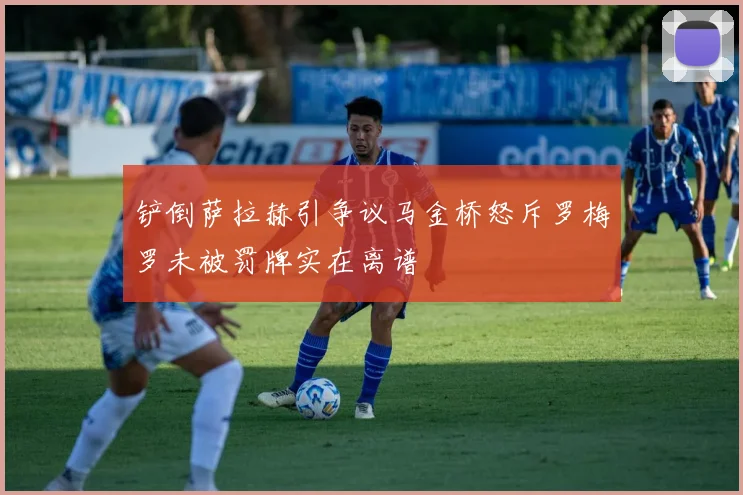 铲倒萨拉赫引争议马金桥怒斥罗梅罗未被罚牌实在离谱