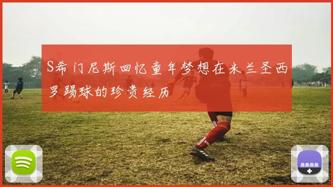 S希门尼斯回忆童年梦想在米兰圣西罗踢球的珍贵经历